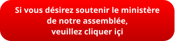 Si vous désirez soutenir le ministère  de notre assemblée,  veuillez cliquer içi