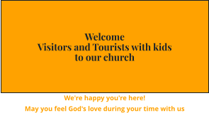 Welcome  Visitors and Tourists with kids to our church We're happy you're here! May you feel God's love during your time with us